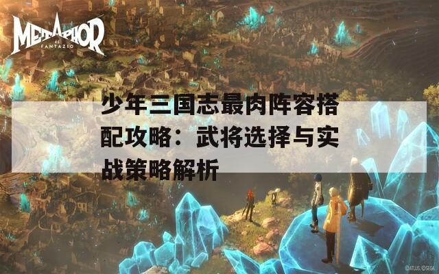 少年三国志最肉阵容搭配攻略：武将选择与实战策略解析