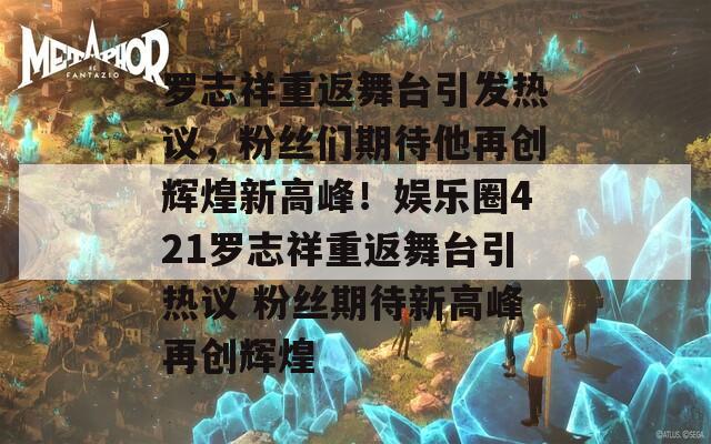 罗志祥重返舞台引发热议，粉丝们期待他再创辉煌新高峰！娱乐圈421罗志祥重返舞台引热议 粉丝期待新高峰再创辉煌