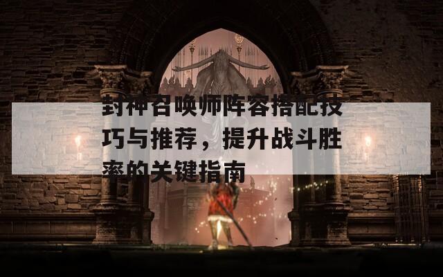 封神召唤师阵容搭配技巧与推荐，提升战斗胜率的关键指南