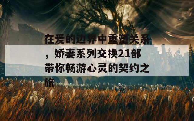 在爱的边界中重塑关系，娇妻系列交换21部带你畅游心灵的契约之旅