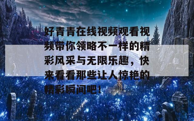 好青青在线视频观看视频带你领略不一样的精彩风采与无限乐趣，快来看看那些让人惊艳的精彩瞬间吧！