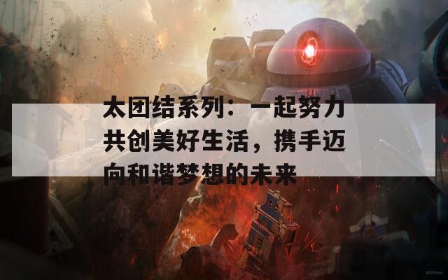 太团结系列：一起努力共创美好生活，携手迈向和谐梦想的未来