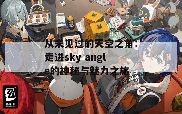 从未见过的天空之角：走进sky angle的神秘与魅力之旅