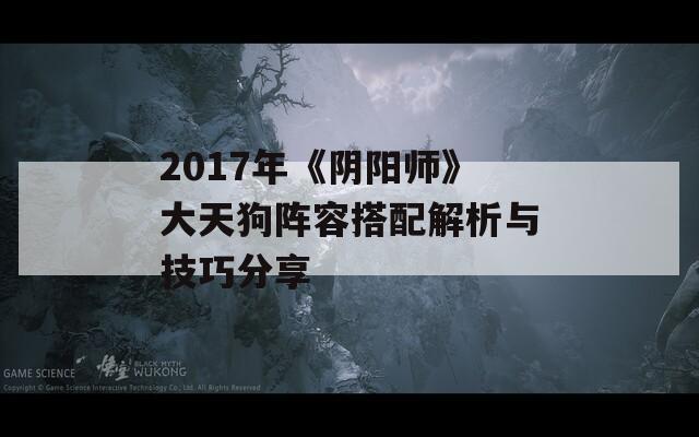 2017年《阴阳师》大天狗阵容搭配解析与技巧分享