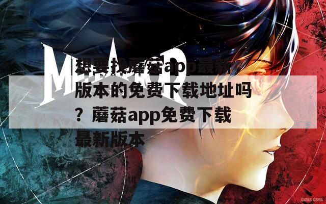 想要找蘑菇app最新版本的免费下载地址吗？蘑菇app免费下载最新版本