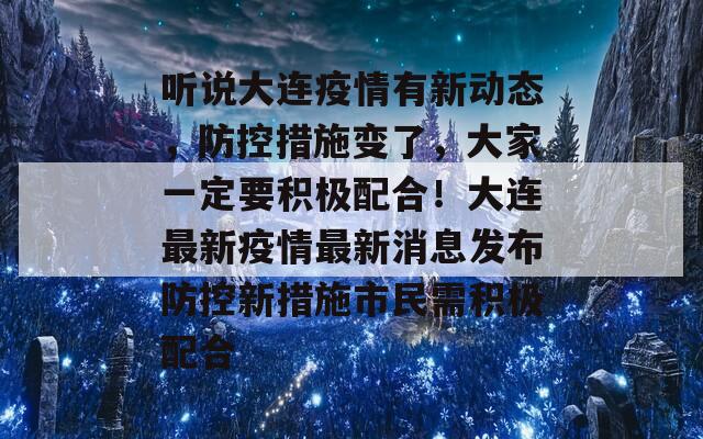 听说大连疫情有新动态，防控措施变了，大家一定要积极配合！大连最新疫情最新消息发布防控新措施市民需积极配合