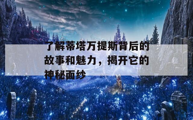 了解蒂塔万提斯背后的故事和魅力，揭开它的神秘面纱