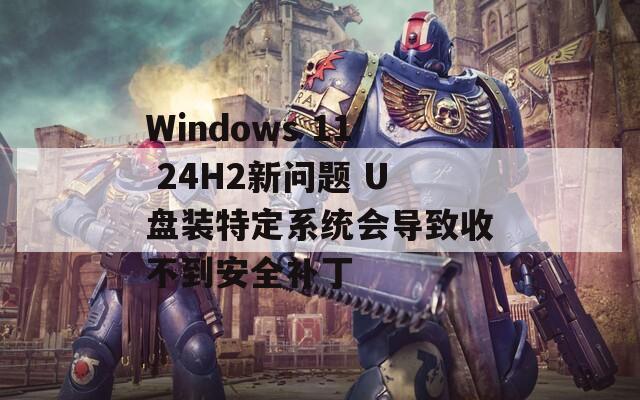 Windows 11 24H2新问题 U盘装特定系统会导致收不到安全补丁