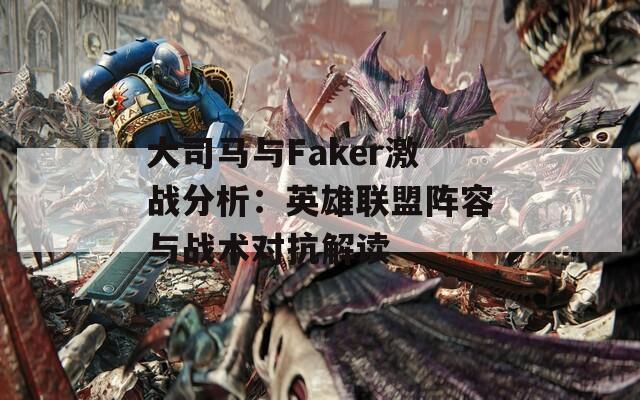 大司马与Faker激战分析：英雄联盟阵容与战术对抗解读