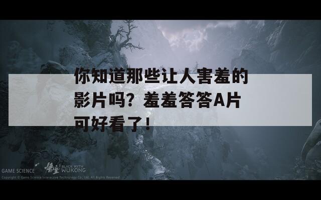 你知道那些让人害羞的影片吗？羞羞答答A片可好看了！