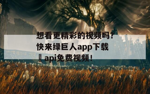 想看更精彩的视频吗？快来绿巨人app下载汅api免费视频！