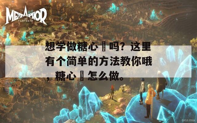 想学做糖心籺吗？这里有个简单的方法教你哦，糖心籺怎么做。