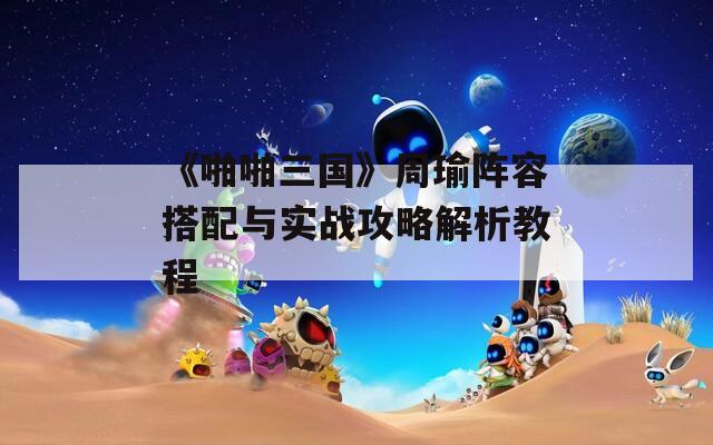 《啪啪三国》周瑜阵容搭配与实战攻略解析教程