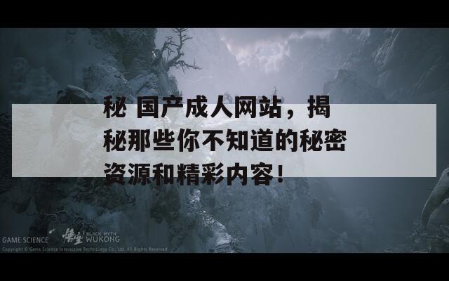 秘 国产成人网站，揭秘那些你不知道的秘密资源和精彩内容！