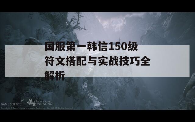 国服第一韩信150级符文搭配与实战技巧全解析