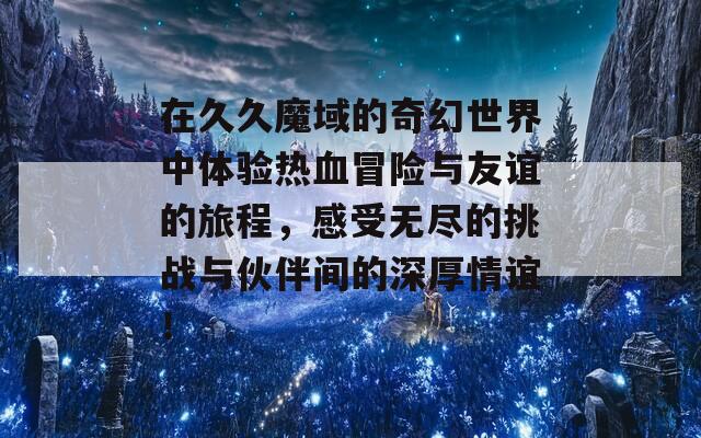 在久久魔域的奇幻世界中体验热血冒险与友谊的旅程，感受无尽的挑战与伙伴间的深厚情谊！