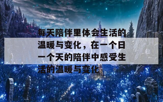 每天陪伴里体会生活的温暖与变化，在一个日一个天的陪伴中感受生活的温暖与变化