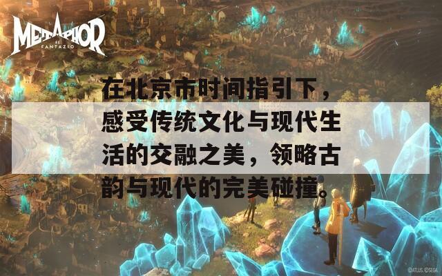 在北京市时间指引下，感受传统文化与现代生活的交融之美，领略古韵与现代的完美碰撞。