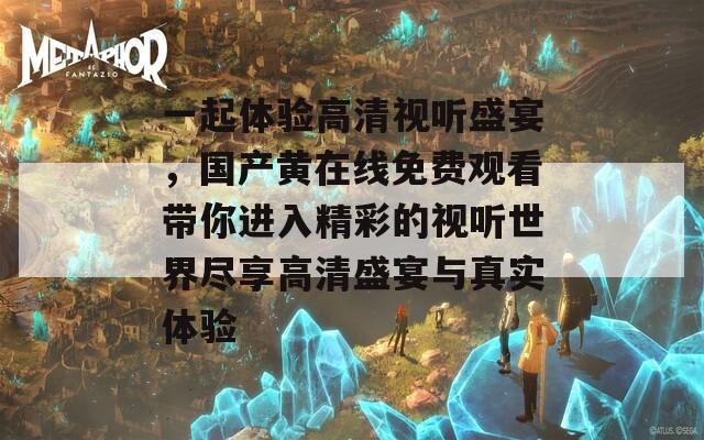 一起体验高清视听盛宴，国产黄在线免费观看带你进入精彩的视听世界尽享高清盛宴与真实体验