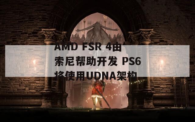 AMD FSR 4由索尼帮助开发 PS6将使用UDNA架构