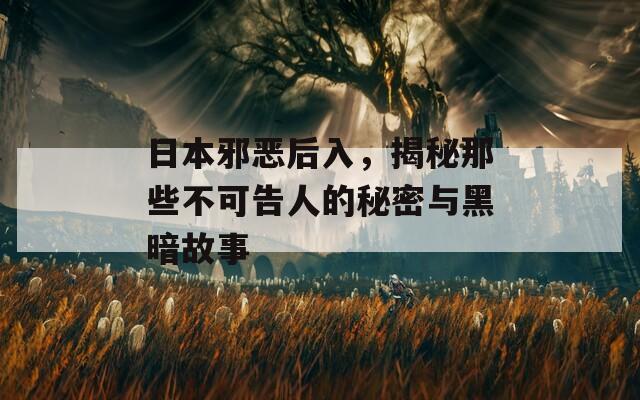 日本邪恶后入，揭秘那些不可告人的秘密与黑暗故事