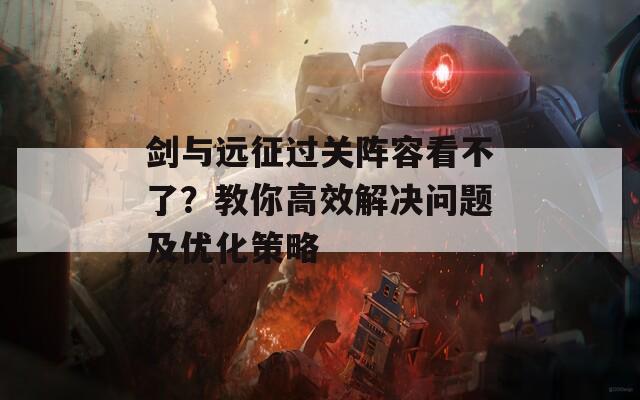 剑与远征过关阵容看不了？教你高效解决问题及优化策略