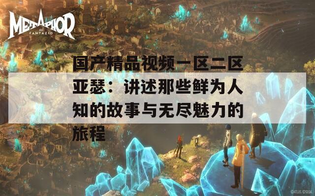 国产精品视频一区二区亚瑟：讲述那些鲜为人知的故事与无尽魅力的旅程