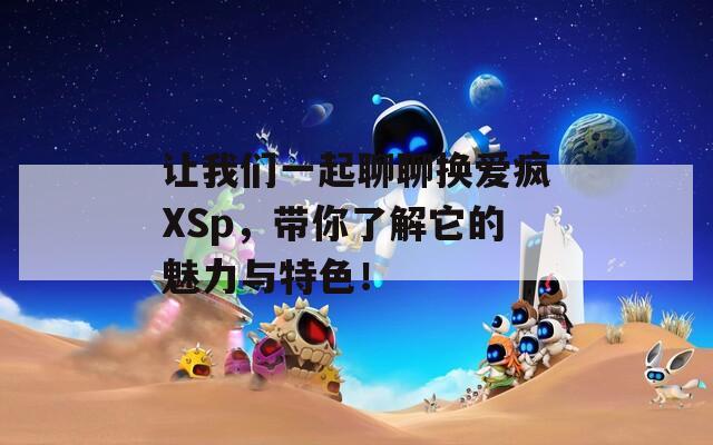 让我们一起聊聊换爱疯XSp，带你了解它的魅力与特色！