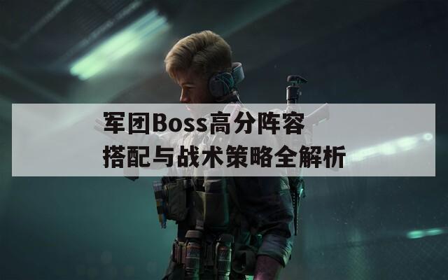 军团Boss高分阵容搭配与战术策略全解析