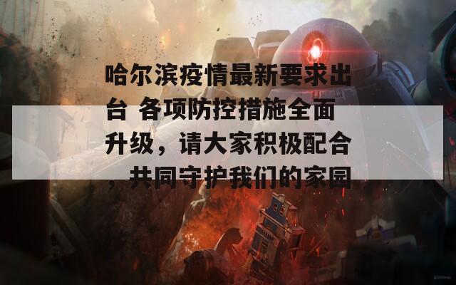 哈尔滨疫情最新要求出台 各项防控措施全面升级，请大家积极配合，共同守护我们的家园。