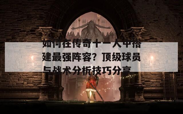 如何在传奇十一人中搭建最强阵容？顶级球员与战术分析技巧分享