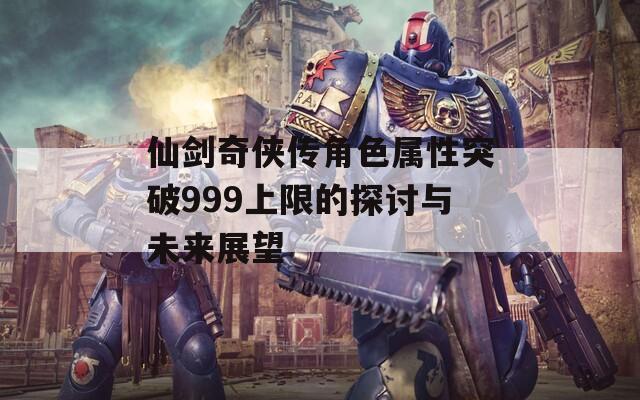 仙剑奇侠传角色属性突破999上限的探讨与未来展望