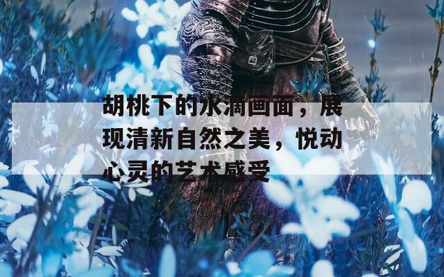 胡桃下的水滴画面，展现清新自然之美，悦动心灵的艺术感受