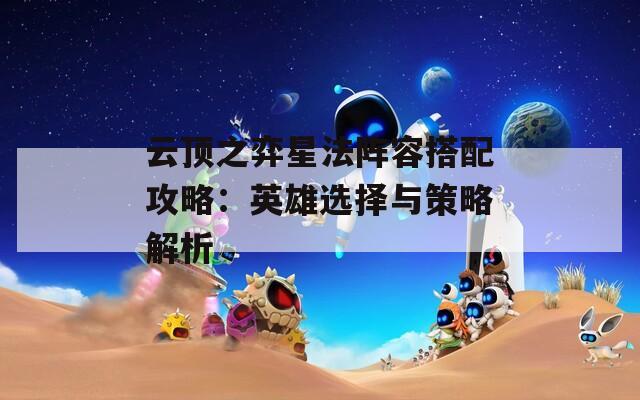 云顶之弈星法阵容搭配攻略：英雄选择与策略解析