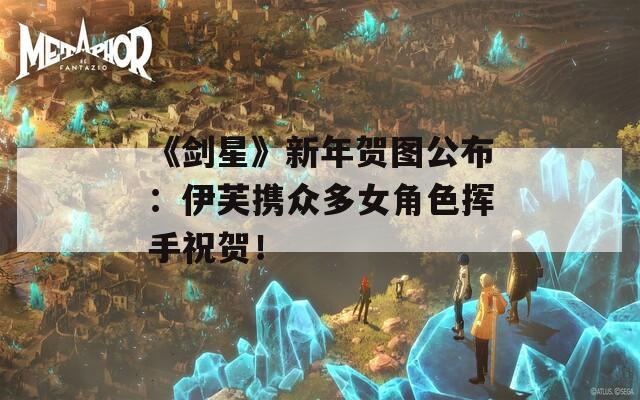 《剑星》新年贺图公布：伊芙携众多女角色挥手祝贺！