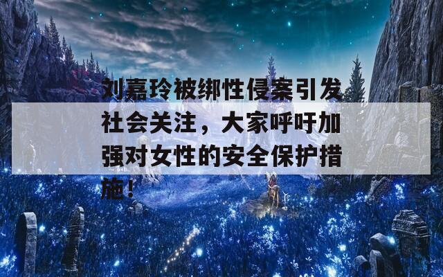 刘嘉玲被绑性侵案引发社会关注，大家呼吁加强对女性的安全保护措施！