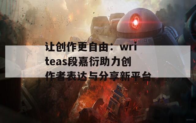 让创作更自由：writeas段嘉衍助力创作者表达与分享新平台