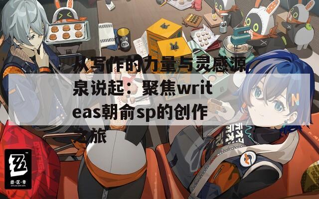 从写作的力量与灵感源泉说起：聚焦writeas朝俞sp的创作之旅