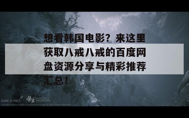 想看韩国电影？来这里获取八戒八戒的百度网盘资源分享与精彩推荐汇总！