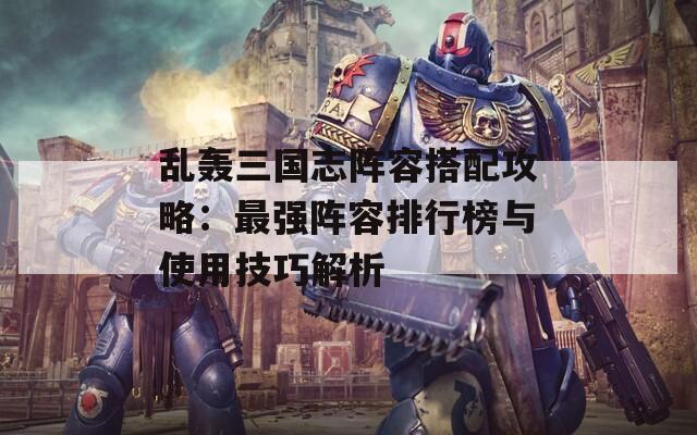 乱轰三国志阵容搭配攻略：最强阵容排行榜与使用技巧解析