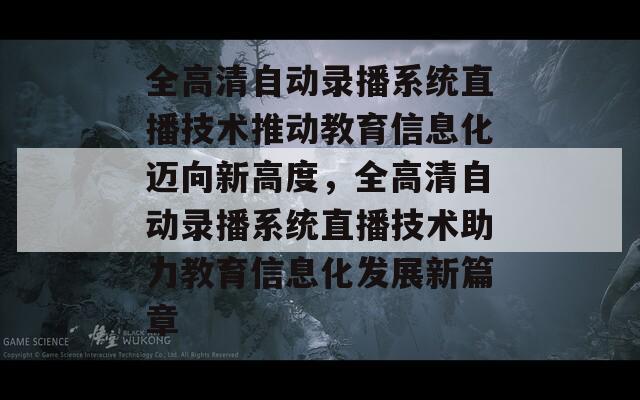 全高清自动录播系统直播技术推动教育信息化迈向新高度，全高清自动录播系统直播技术助力教育信息化发展新篇章