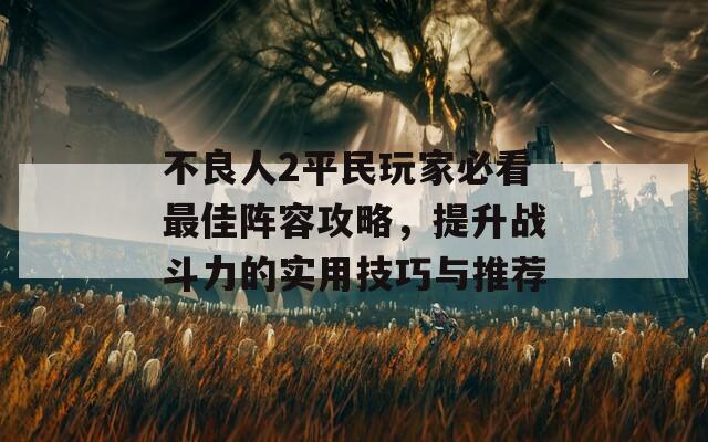 不良人2平民玩家必看最佳阵容攻略，提升战斗力的实用技巧与推荐