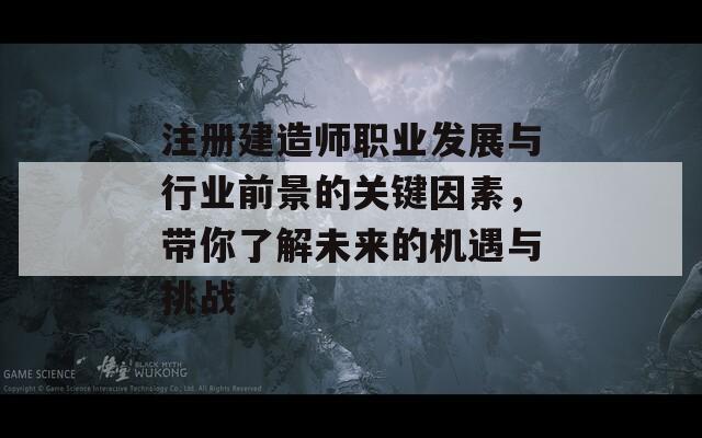 注册建造师职业发展与行业前景的关键因素，带你了解未来的机遇与挑战