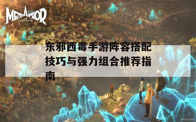 东邪西毒手游阵容搭配技巧与强力组合推荐指南