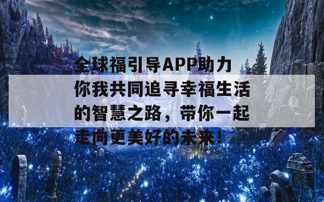 全球福引导APP助力你我共同追寻幸福生活的智慧之路，带你一起走向更美好的未来！