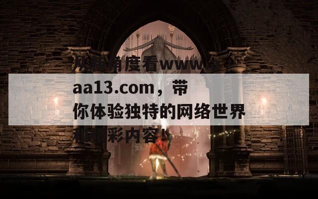 从新角度看www.aaa13.com，带你体验独特的网络世界和精彩内容！