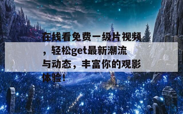 在线看免费一级片视频，轻松get最新潮流与动态，丰富你的观影体验！