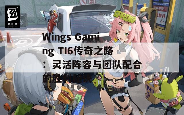 Wings Gaming TI6传奇之路：灵活阵容与团队配合的胜利秘诀