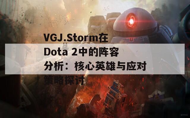 VGJ.Storm在Dota 2中的阵容分析：核心英雄与应对策略探讨