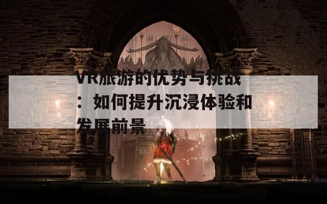 VR旅游的优势与挑战：如何提升沉浸体验和发展前景